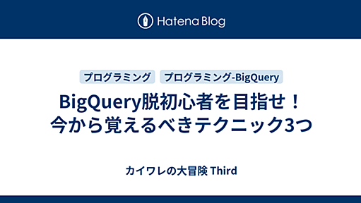 BigQuery脱初心者を目指せ！今から覚えるべきテクニック3つ - カイワレの大冒険 Third