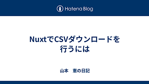 NuxtでCSVダウンロードを行うには - 山本　憲の日記