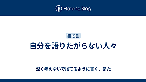 自分を語りたがらない人々 - 深く考えないで捨てるように書く、また