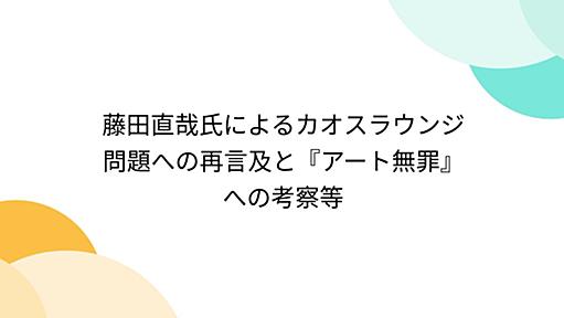 藤田直哉氏によるカオスラウンジ問題への再言及と『アート無罪』への考察等