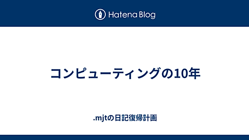 コンピューティングの10年 - .mjtの日記復帰計画