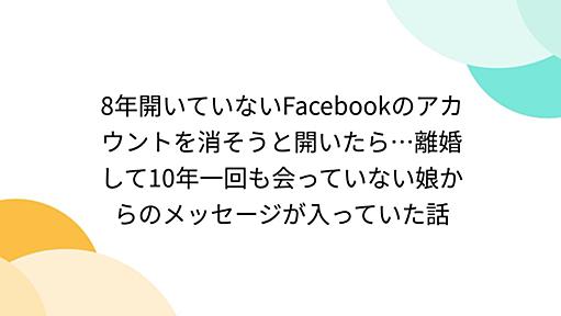 8年開いていないFacebookのアカウントを消そうと開いたら…離婚して10年一回も会っていない娘からのメッセージが入っていた話