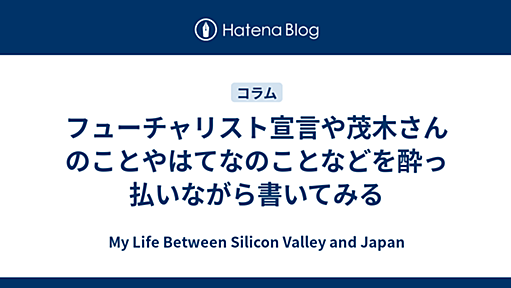 フューチャリスト宣言や茂木さんのことやはてなのことなどを酔っ払いながら書いてみる - My Life Between Silicon Valley and Japan