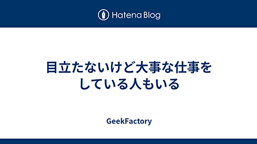 目立たないけど大事な仕事をしている人もいる - GeekFactory