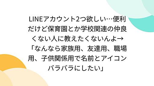 LINEアカウント2つ欲しい…便利だけど保育園とか学校関連の仲良くない人に教えたくないんよ→「なんなら家族用、友達用、職場用、子供関係用で名前とアイコンバラバラにしたい」