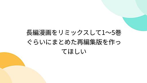 長編漫画をリミックスして1～5巻ぐらいにまとめた再編集版を作ってほしい