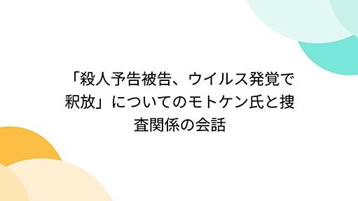 「殺人予告被告、ウイルス発覚で釈放」についてのモトケン氏と捜査関係の会話