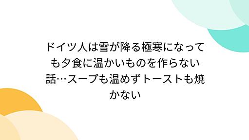 ドイツ人は雪が降る極寒になっても夕食に温かいものを作らない話…スープも温めずトーストも焼かない