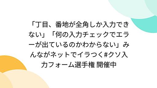 「丁目、番地が全角しか入力できない」「何の入力チェックでエラーが出ているのかわからない」みんながネットでイラつく#クソ入力フォーム選手権 開催中