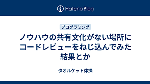 ノウハウの共有文化がない場所にコードレビューをねじ込んでみた結果とか - タオルケット体操