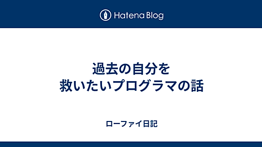 過去の自分を救いたいプログラマの話 - ローファイ日記