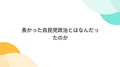 長かった自民党政治とはなんだったのか