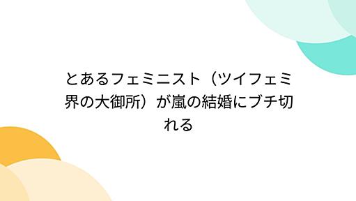 とあるフェミニスト（ツイフェミ界の大御所）が嵐の結婚にブチ切れる