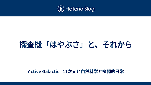 探査機「はやぶさ」と、それから - Active Galactic : 11次元と自然科学と拷問的日常