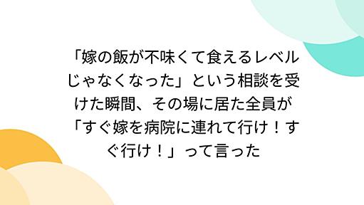 「嫁の飯が不味くて食えるレベルじゃなくなった」という相談を受けた瞬間、その場に居た全員が「すぐ嫁を病院に連れて行け！すぐ行け！」って言った