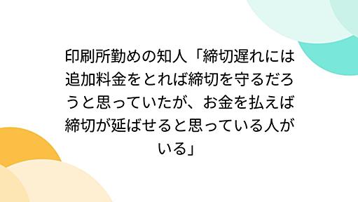 印刷所勤めの知人「締切遅れには追加料金をとれば締切を守るだろうと思っていたが、お金を払えば締切が延ばせると思っている人がいる」