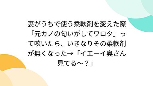 妻がうちで使う柔軟剤を変えた際「元カノの匂いがしてワロタ」って呟いたら、いきなりその柔軟剤が無くなった→「イエーイ奥さん見てる～？」