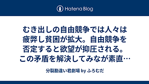 分裂勘違い君劇場 - むき出しの自由競争では人々は疲弊し貧困が拡大。自由競争を否定すると欲望が抑圧される。この矛盾を解決してみなが素直な気持ちで豊かに生きられる社会。