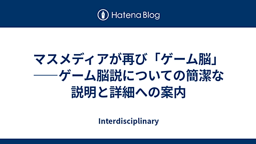 マスメディアが再び「ゲーム脳」――ゲーム脳説についての簡潔な説明と詳細への案内 - Interdisciplinary