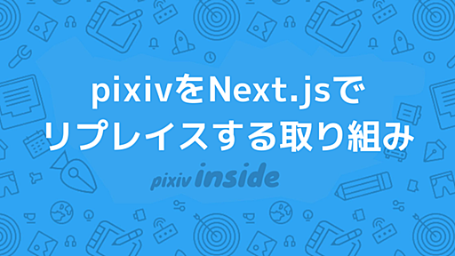 pixivをNext.jsでリプレイスする取り組みをご紹介します。 - pixiv inside