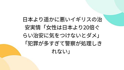 日本より遥かに悪いイギリスの治安実情「女性は日本より20倍ぐらい治安に気をつけないとダメ」「犯罪が多すぎて警察が処理しきれない」