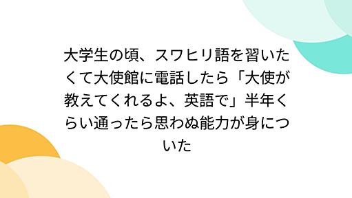 大学生の頃、スワヒリ語を習いたくて大使館に電話したら「大使が教えてくれるよ、英語で」半年くらい通ったら思わぬ能力が身についた