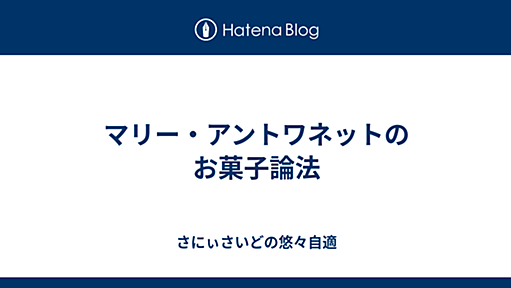 マリー・アントワネットのお菓子論法 - さにぃさいどの悠々自適