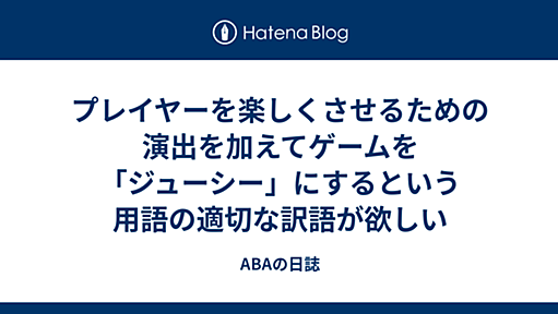 プレイヤーを楽しくさせるための演出を加えてゲームを「ジューシー」にするという用語の適切な訳語が欲しい - ABAの日誌