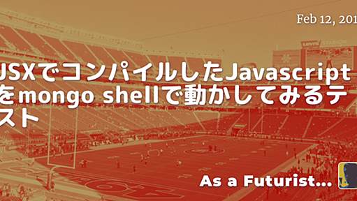 JSXでコンパイルしたJavascriptをmongo shellで動かしてみるテスト - As a Futurist...