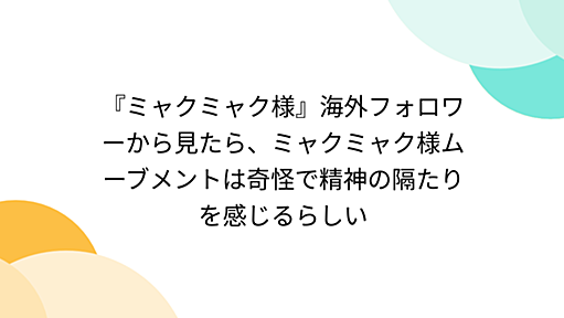 『ミャクミャク様』海外フォロワーから見たら、ミャクミャク様ムーブメントは奇怪で精神の隔たりを感じるらしい