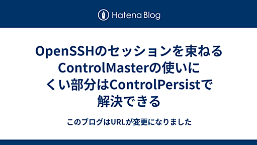 OpenSSHのセッションを束ねるControlMasterの使いにくい部分はControlPersistで解決できる - このブログはURLが変更になりました