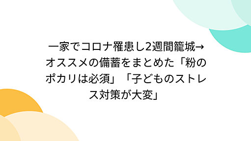 一家でコロナ罹患し2週間籠城→オススメの備蓄をまとめた「粉のポカリは必須」「子どものストレス対策が大変」