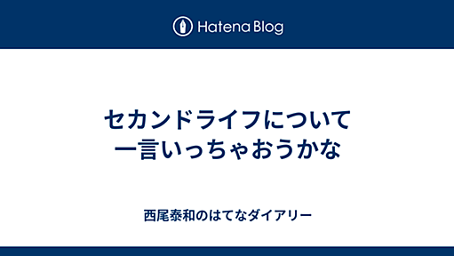 セカンドライフについて一言いっちゃおうかな - 西尾泰和のはてなダイアリー