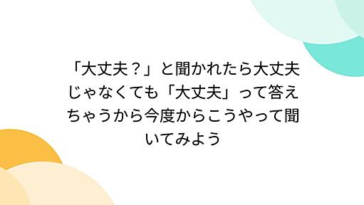 「大丈夫？」と聞かれたら大丈夫じゃなくても「大丈夫」って答えちゃうから今度からこうやって聞いてみよう