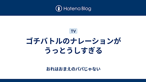 ゴチバトルのナレーションがうっとうしすぎる - おれはおまえのパパじゃない