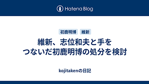 維新、志位和夫と手をつないだ初鹿明博の処分を検討 - kojitakenの日記