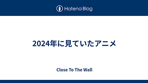 2024年に見ていたアニメ - Close To The Wall