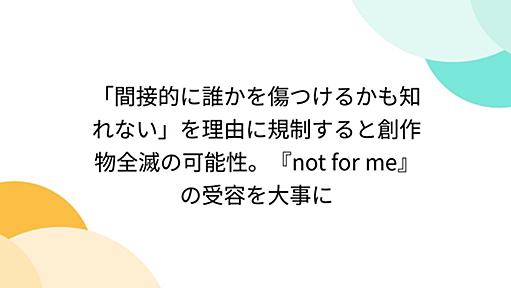 「間接的に誰かを傷つけるかも知れない」を理由に規制すると創作物全滅の可能性。『not for me』の受容を大事に