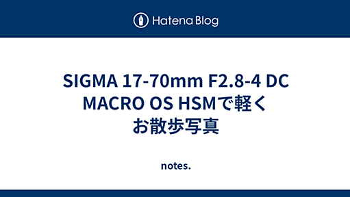 SIGMA 17-70mm F2.8-4 DC MACRO OS HSMで軽くお散歩写真 - notes.