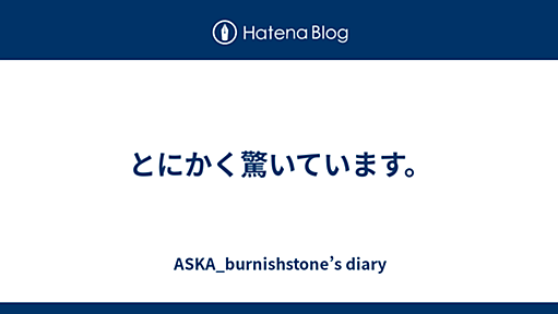 とにかく驚いています。 - ASKA_burnishstone’s diary