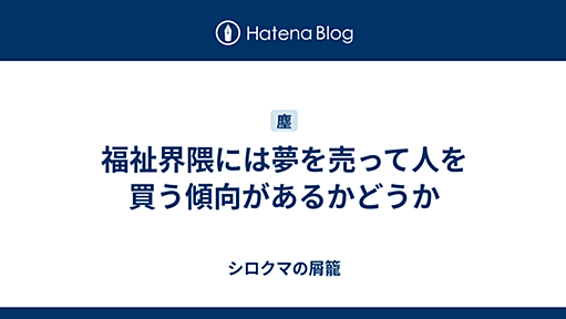 福祉界隈には夢を売って人を買う傾向があるかどうか - シロクマの屑籠
