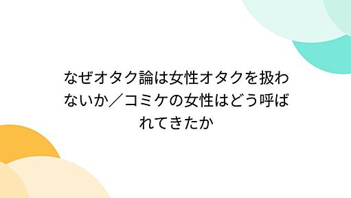 なぜオタク論は女性オタクを扱わないか／コミケの女性はどう呼ばれてきたか