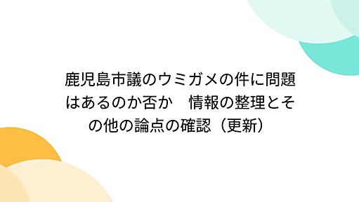 鹿児島市議のウミガメの件に問題はあるのか否か　情報の整理とその他の論点の確認（更新）