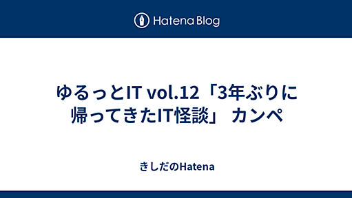 ゆるっとIT vol.12「3年ぶりに帰ってきたIT怪談」 カンペ - きしだのHatena