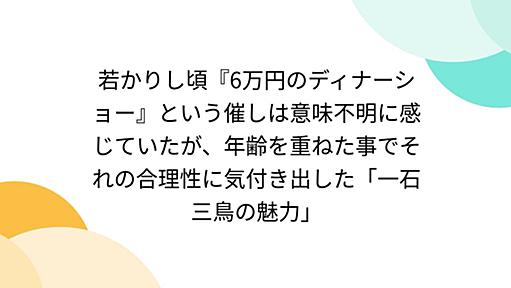 若かりし頃『6万円のディナーショー』という催しは意味不明に感じていたが、年齢を重ねた事でそれの合理性に気付き出した「一石三鳥の魅力」