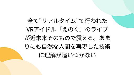 全て”リアルタイム”で行われたVRアイドル「えのぐ」のライブが近未来そのもので震える。あまりにも自然な人間を再現した技術に理解が追いつかない