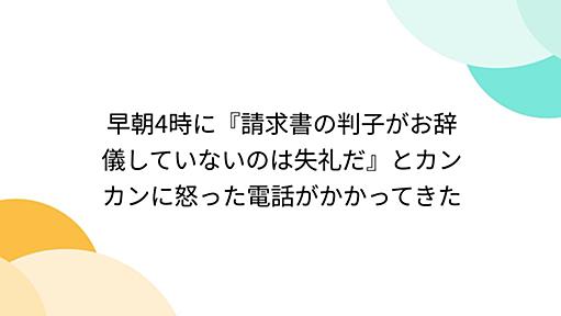 早朝4時に『請求書の判子がお辞儀していないのは失礼だ』とカンカンに怒った電話がかかってきた