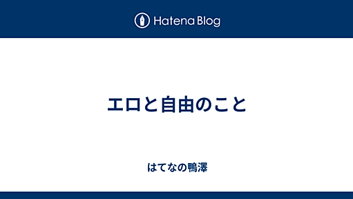 エロと自由のこと - はてなの鴨澤