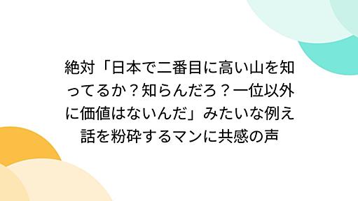 絶対「日本で二番目に高い山を知ってるか？知らんだろ？一位以外に価値はないんだ」みたいな例え話を粉砕するマンに共感の声