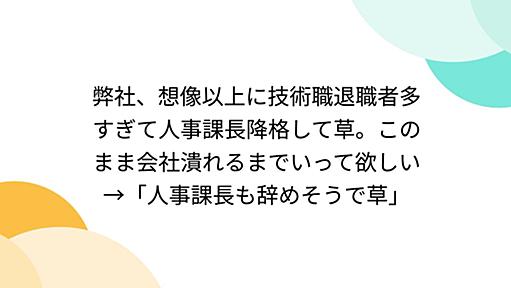 弊社、想像以上に技術職退職者多すぎて人事課長降格して草。このまま会社潰れるまでいって欲しい→「人事課長も辞めそうで草」